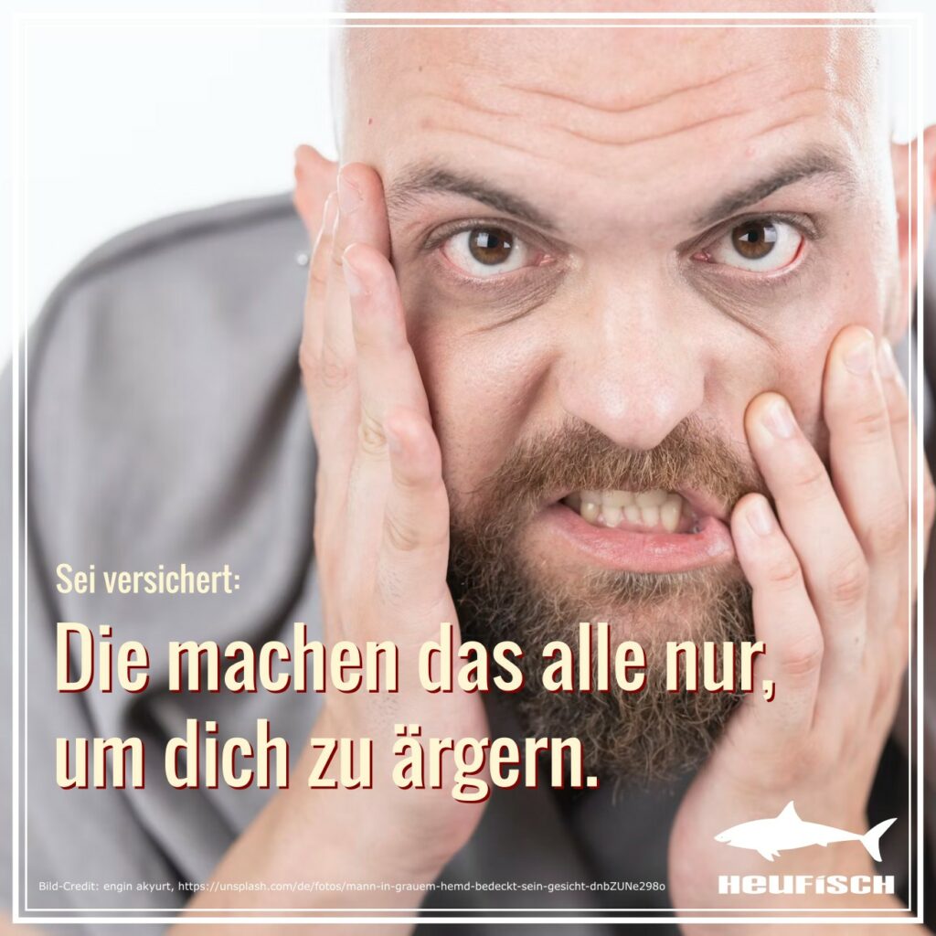Die machen das alle nur, um dich zu ärgern.