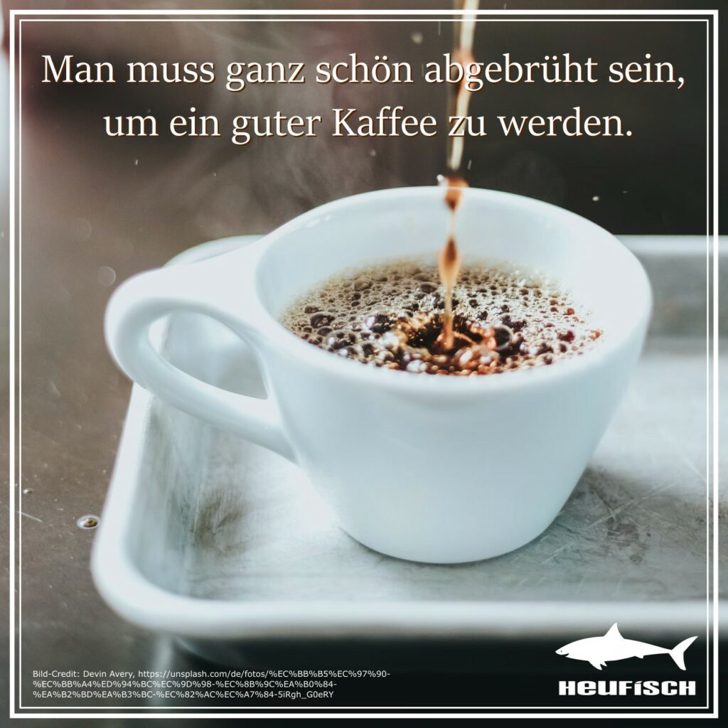 Man muss ganz schön abgebrüht sein, um ein guter Kaffee zu werden.